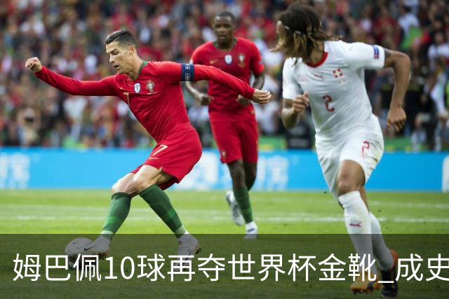 姆巴佩10球再夺世界杯金靴 成史上首位两次获奖球员 总22球力压梅西封王