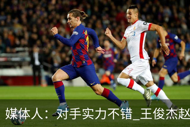 媒体人：对手实力不错 王俊杰赵维伦带来不同感觉 短训营达到目的
