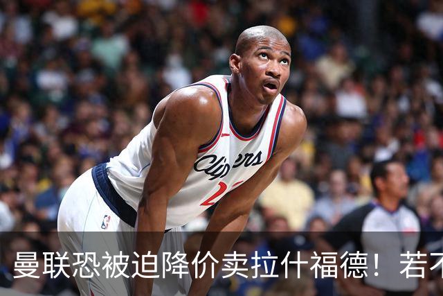 曼联恐被迫降价卖拉什福德！若不能转会巴萨，其将第一时间归队享顶薪