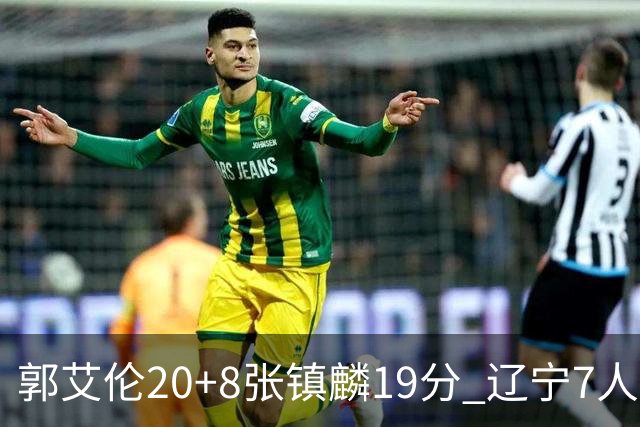 郭艾伦20+8张镇麟19分 辽宁7人上双力克深圳