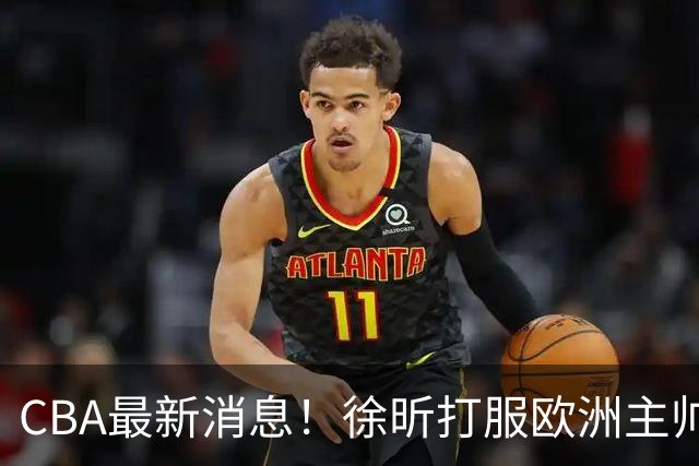 CBA最新消息！徐昕打服欧洲主帅，上海票价涨10倍，胡金秋伤病出炉